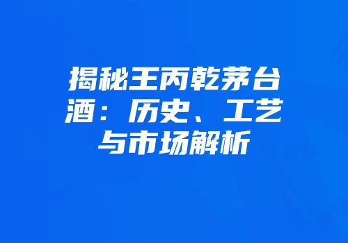 揭秘王丙乾茅台酒：历史、工艺与市场解析