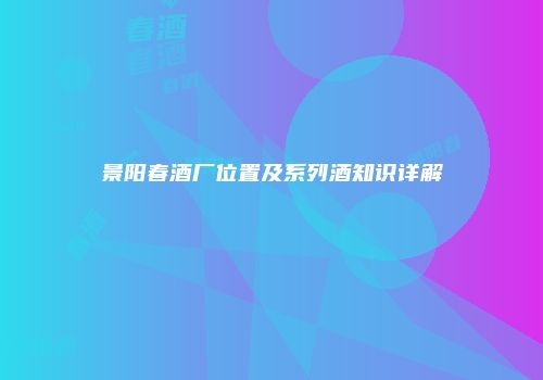 景阳春酒厂位置及系列酒知识详解