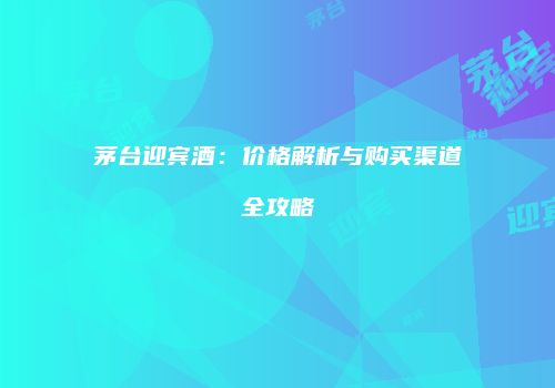茅台迎宾酒：价格解析与购买渠道全攻略