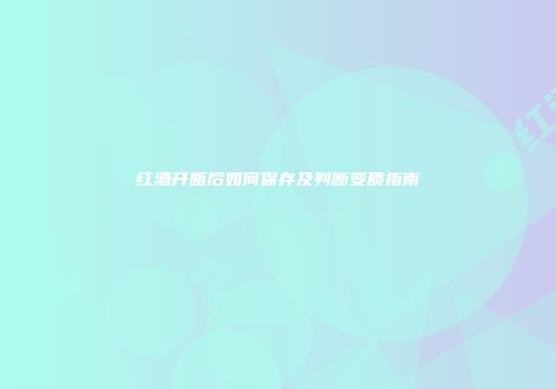 红酒开瓶后如何保存及判断变质指南
