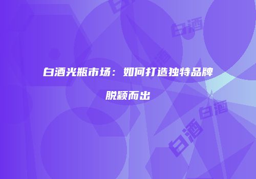 白酒光瓶市场：如何打造独特品牌脱颖而出