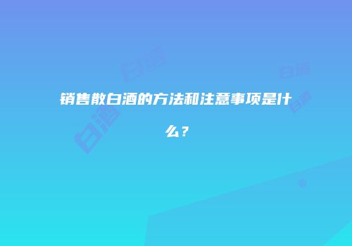 销售散白酒的方法和注意事项是什么？