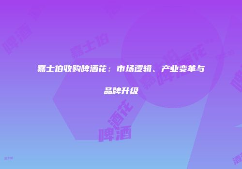 嘉士伯收购啤酒花：市场逻辑、产业变革与品牌升级