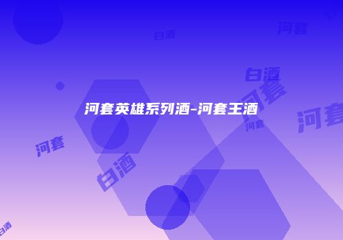 河套英雄系列酒-河套王酒