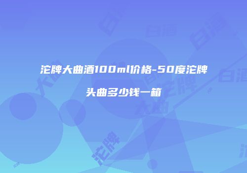 沱牌大曲酒100ml价格-50度沱牌头曲多少钱一箱