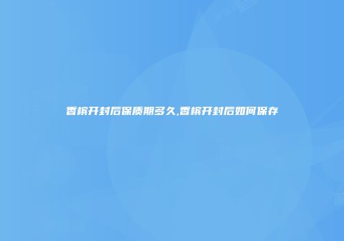 香槟开封后保质期多久,香槟开封后如何保存