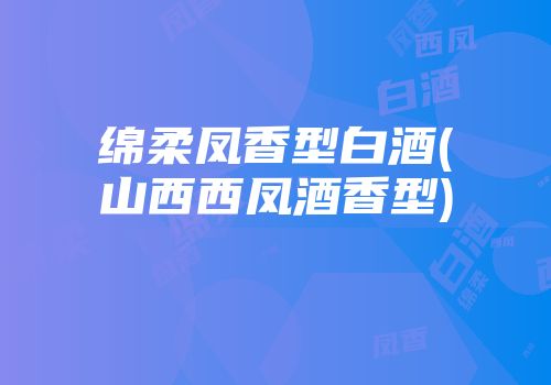 绵柔凤香型白酒(山西西凤酒香型)