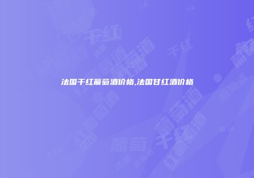 法国干红葡萄酒价格,法国甘红酒价格