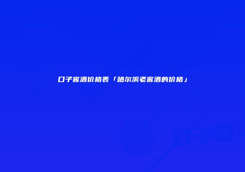 口子窖酒价格表「哈尔滨老窖酒的价格」