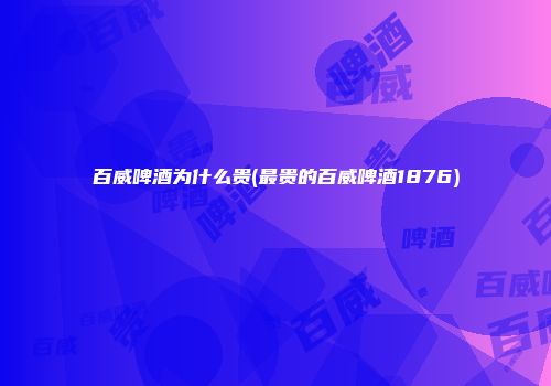 百威啤酒为什么贵(最贵的百威啤酒1876)