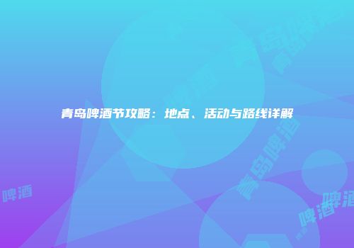 青岛啤酒节攻略：地点、活动与路线详解