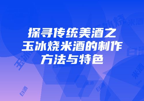 探寻传统美酒之玉冰烧米酒的制作方法与特色