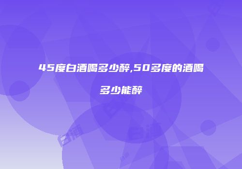 45度白酒喝多少醉,50多度的酒喝多少能醉