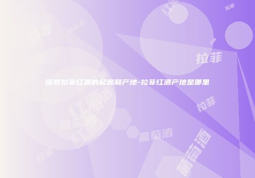 探索拉菲红酒的起源和产地-拉菲红酒产地是哪里
