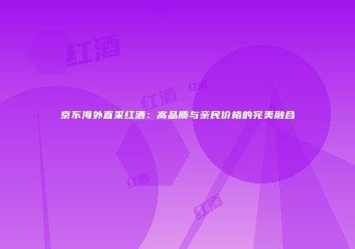 京东海外直采红酒：高品质与亲民价格的完美融合