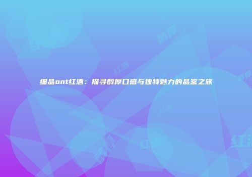 细品ont红酒：探寻醇厚口感与独特魅力的品鉴之旅