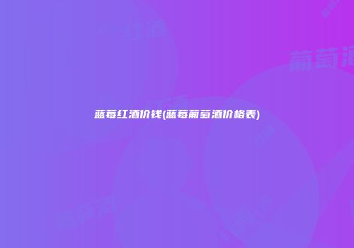 蓝莓红酒价钱(蓝莓葡萄酒价格表)