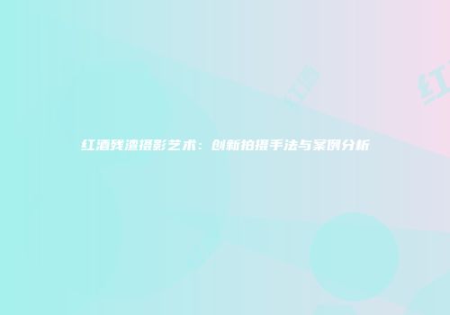 红酒残渣摄影艺术：创新拍摄手法与案例分析