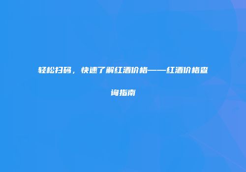 轻松扫码，快速了解红酒价格——红酒价格查询指南