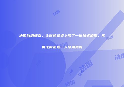 法国白酒邮寄，让你的餐桌上多了一份法式浪漫，不再让你孤独一人享用美食