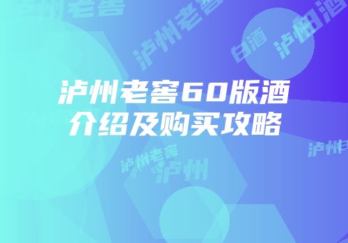 泸州老窖60版酒介绍及购买攻略