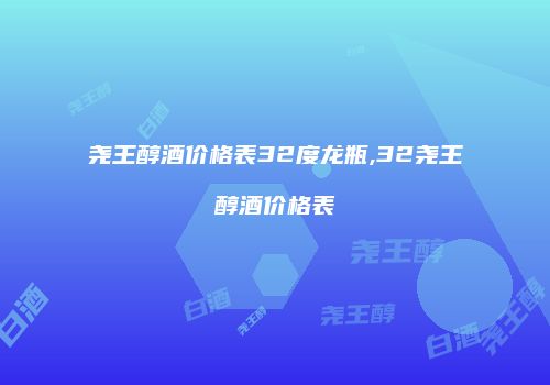 尧王醇酒价格表32度龙瓶,32尧王醇酒价格表