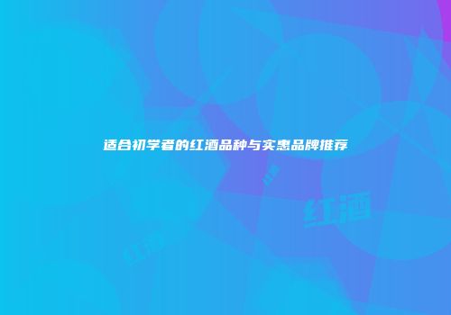 适合初学者的红酒品种与实惠品牌推荐