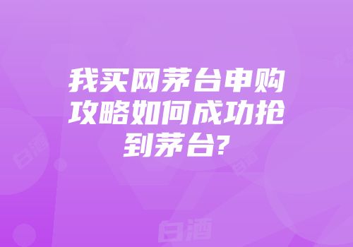 我买网茅台申购攻略如何成功抢到茅台?
