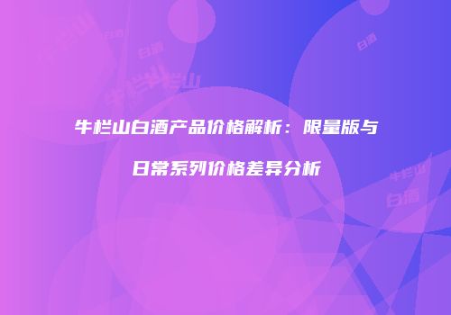 牛栏山白酒产品价格解析：限量版与日常系列价格差异分析