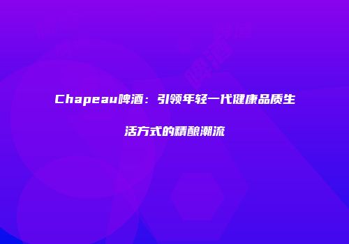 Chapeau啤酒：引领年轻一代健康品质生活方式的精酿潮流