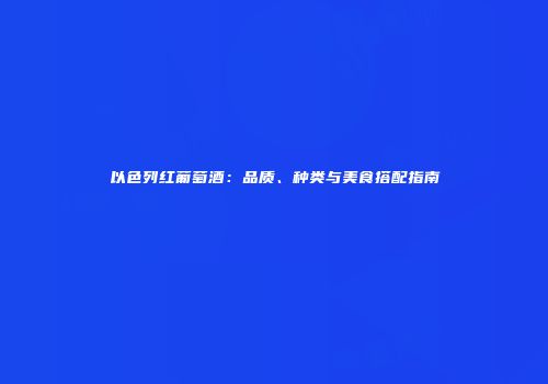 以色列红葡萄酒：品质、种类与美食搭配指南