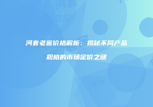 河套老窖价格解析：揭秘不同产品规格的市场定价之谜