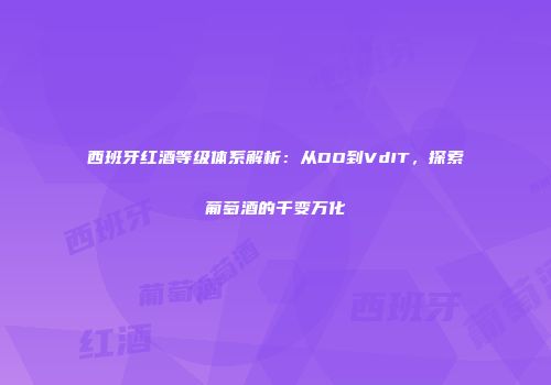 西班牙红酒等级体系解析：从DO到VdIT，探索葡萄酒的千变万化