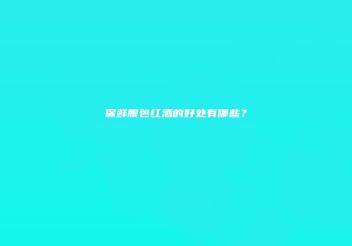 保鲜膜包红酒的好处有哪些？