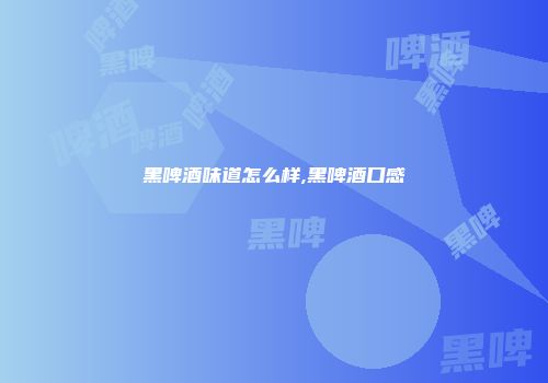 黑啤酒味道怎么样,黑啤酒口感