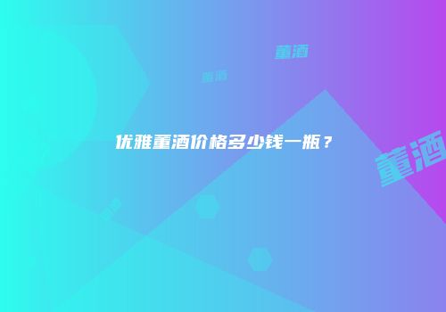 优雅董酒价格多少钱一瓶？