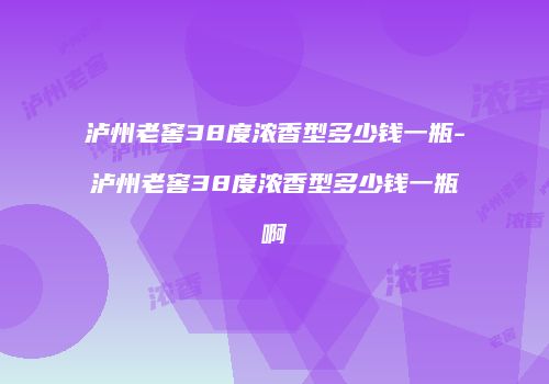 泸州老窖38度浓香型多少钱一瓶-泸州老窖38度浓香型多少钱一瓶啊