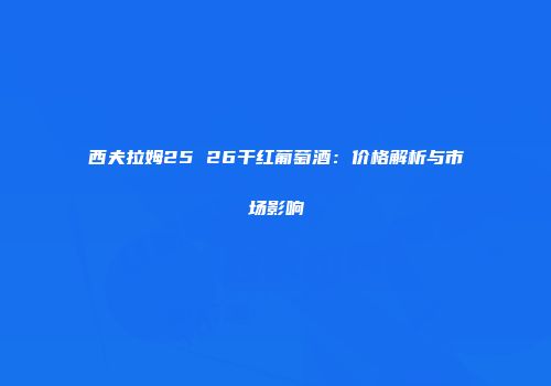 西夫拉姆25 26干红葡萄酒：价格解析与市场影响