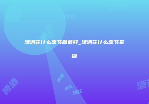 啤酒花什么季节喝最好_啤酒花什么季节采摘
