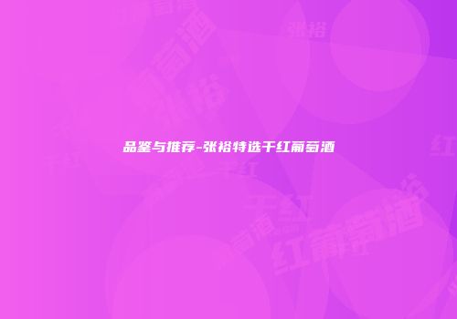 品鉴与推荐-张裕特选干红葡萄酒
