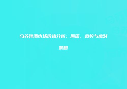乌苏啤酒市场价格分析：原因、趋势与应对策略
