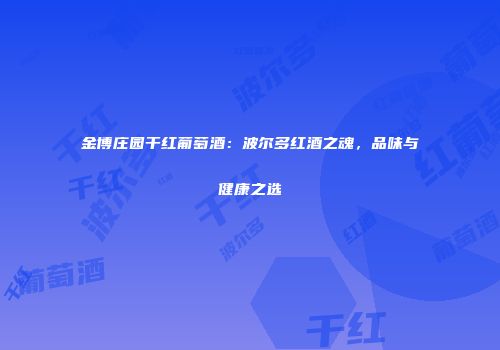 金博庄园干红葡萄酒：波尔多红酒之魂，品味与健康之选