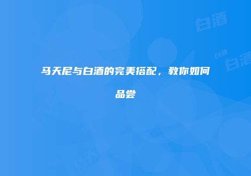 马天尼与白酒的完美搭配，教你如何品尝