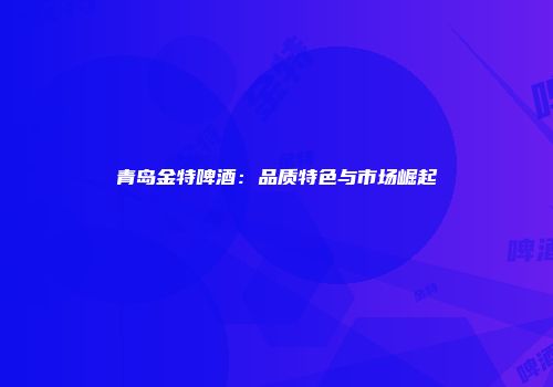 青岛金特啤酒：品质特色与市场崛起