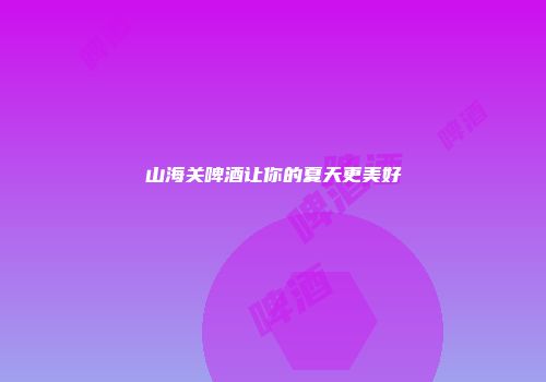 山海关啤酒让你的夏天更美好
