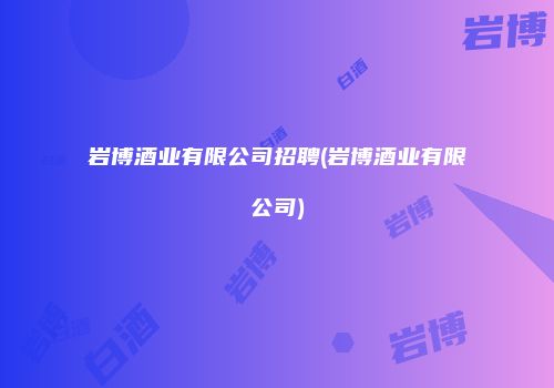 岩博酒业有限公司招聘(岩博酒业有限公司)