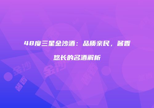 48度三星金沙酒：品质亲民，酱香悠长的名酒解析