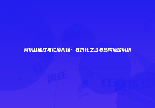 桃乐丝酒庄与红酒揭秘：性价比之选与品牌地位解析