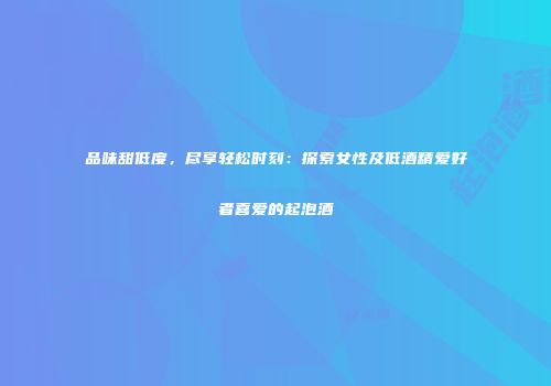 品味甜低度，尽享轻松时刻：探索女性及低酒精爱好者喜爱的起泡酒