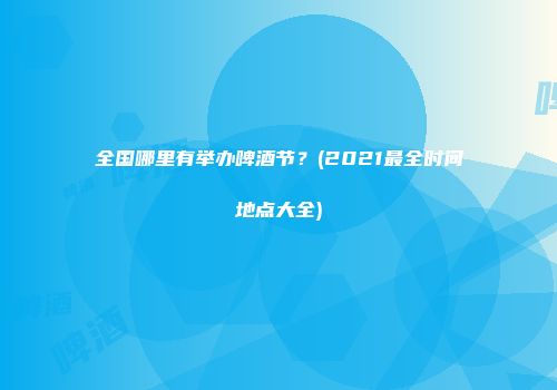 全国哪里有举办啤酒节？(2021最全时间地点大全)